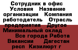 Сотрудник в офис. Условия › Название организации ­ Компания-работодатель › Отрасль предприятия ­ Другое › Минимальный оклад ­ 25 000 - Все города Работа » Вакансии   . Дагестан респ.,Кизилюрт г.